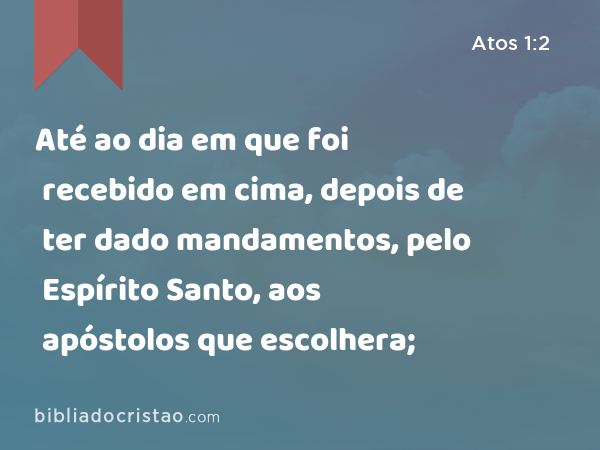 Até ao dia em que foi recebido em cima, depois de ter dado mandamentos, pelo Espírito Santo, aos apóstolos que escolhera; - Atos 1:2