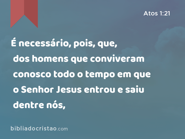 É necessário, pois, que, dos homens que conviveram conosco todo o tempo em que o Senhor Jesus entrou e saiu dentre nós, - Atos 1:21