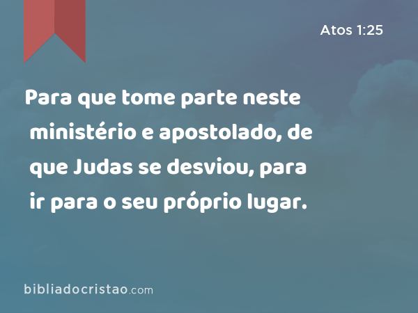 Para que tome parte neste ministério e apostolado, de que Judas se desviou, para ir para o seu próprio lugar. - Atos 1:25