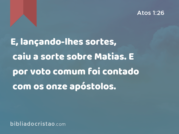 E, lançando-lhes sortes, caiu a sorte sobre Matias. E por voto comum foi contado com os onze apóstolos. - Atos 1:26