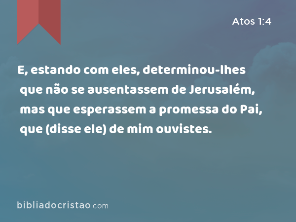 E, estando com eles, determinou-lhes que não se ausentassem de Jerusalém, mas que esperassem a promessa do Pai, que (disse ele) de mim ouvistes. - Atos 1:4