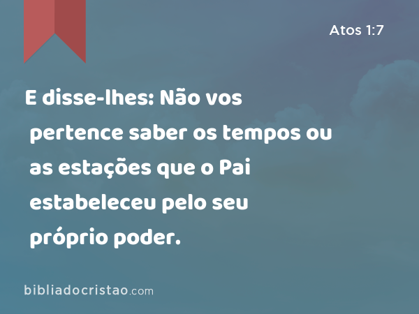 E disse-lhes: Não vos pertence saber os tempos ou as estações que o Pai estabeleceu pelo seu próprio poder. - Atos 1:7