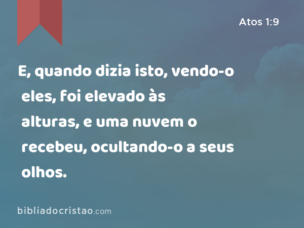 E, quando dizia isto, vendo-o eles, foi elevado às alturas, e uma nuvem o recebeu, ocultando-o a seus olhos. - Atos 1:9