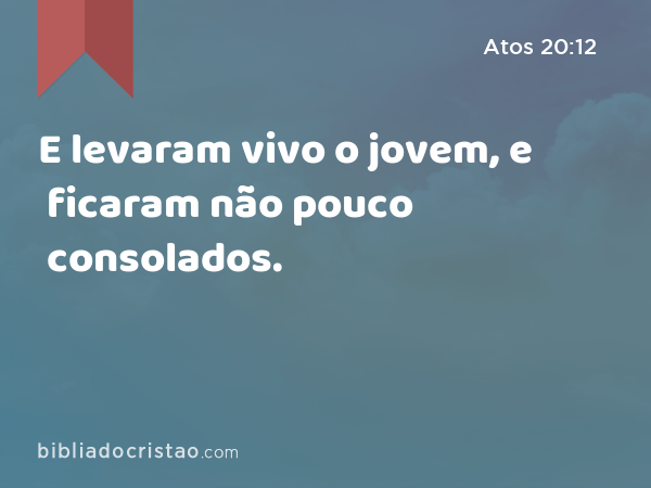 E levaram vivo o jovem, e ficaram não pouco consolados. - Atos 20:12