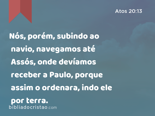 Nós, porém, subindo ao navio, navegamos até Assós, onde devíamos receber a Paulo, porque assim o ordenara, indo ele por terra. - Atos 20:13