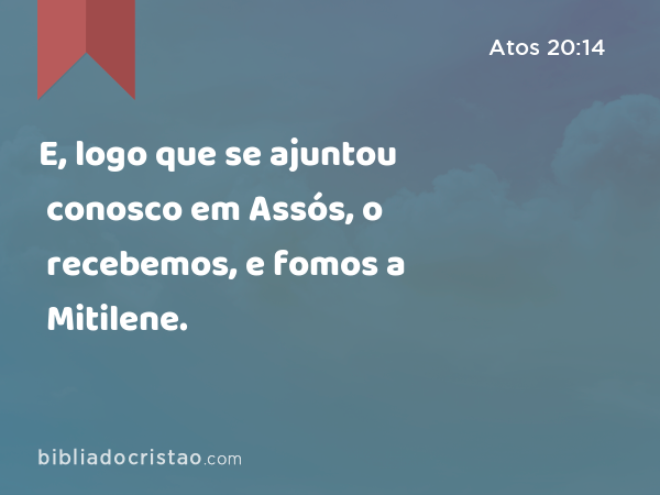 E, logo que se ajuntou conosco em Assós, o recebemos, e fomos a Mitilene. - Atos 20:14