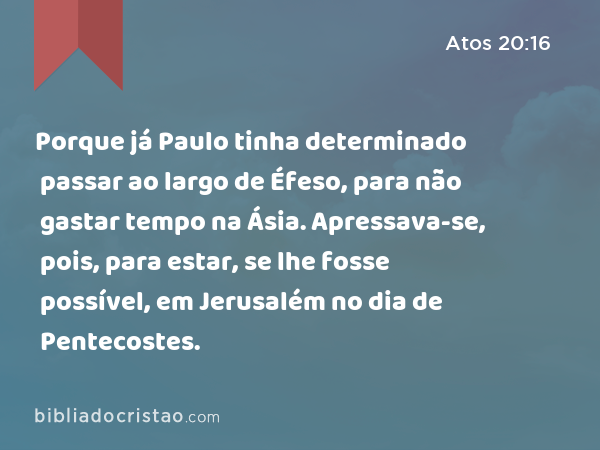 Porque já Paulo tinha determinado passar ao largo de Éfeso, para não gastar tempo na Ásia. Apressava-se, pois, para estar, se lhe fosse possível, em Jerusalém no dia de Pentecostes. - Atos 20:16