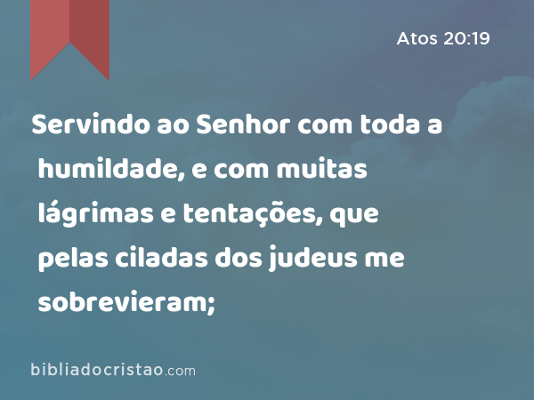 Servindo ao Senhor com toda a humildade, e com muitas lágrimas e tentações, que pelas ciladas dos judeus me sobrevieram; - Atos 20:19