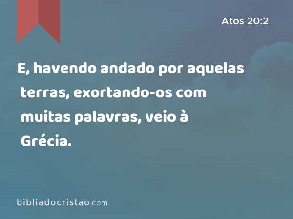 E, havendo andado por aquelas terras, exortando-os com muitas palavras, veio à Grécia. - Atos 20:2