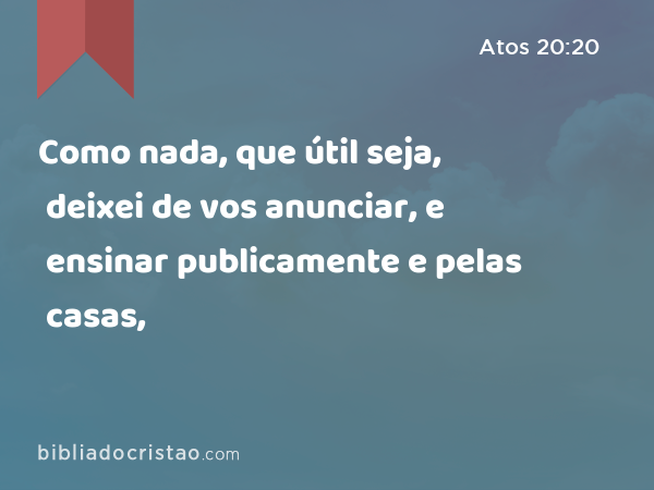 Como nada, que útil seja, deixei de vos anunciar, e ensinar publicamente e pelas casas, - Atos 20:20