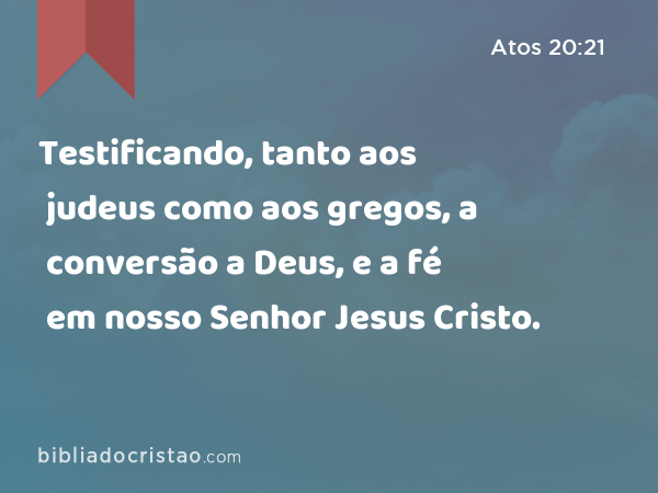 Testificando, tanto aos judeus como aos gregos, a conversão a Deus, e a fé em nosso Senhor Jesus Cristo. - Atos 20:21