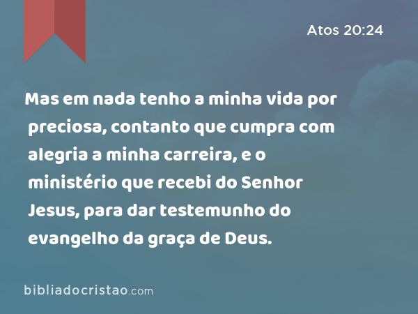 Mas em nada tenho a minha vida por preciosa, contanto que cumpra com alegria a minha carreira, e o ministério que recebi do Senhor Jesus, para dar testemunho do evangelho da graça de Deus. - Atos 20:24