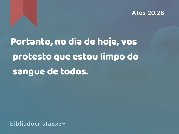 Portanto, no dia de hoje, vos protesto que estou limpo do sangue de todos. - Atos 20:26