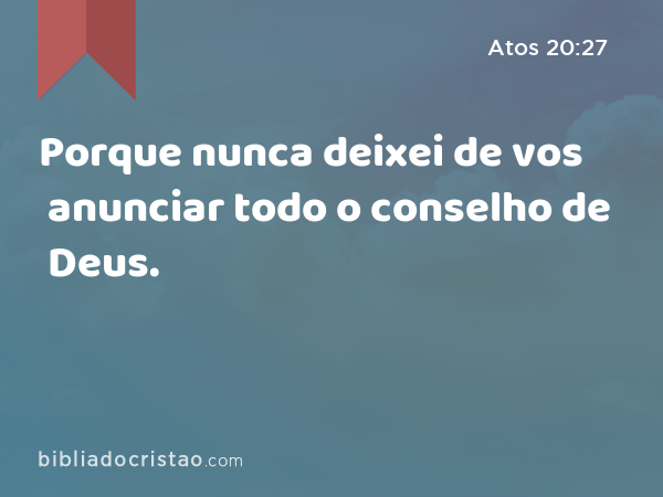 Porque nunca deixei de vos anunciar todo o conselho de Deus. - Atos 20:27