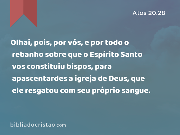 Olhai, pois, por vós, e por todo o rebanho sobre que o Espírito Santo vos constituiu bispos, para apascentardes a igreja de Deus, que ele resgatou com seu próprio sangue. - Atos 20:28