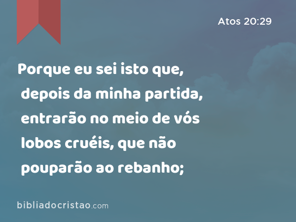 Porque eu sei isto que, depois da minha partida, entrarão no meio de vós lobos cruéis, que não pouparão ao rebanho; - Atos 20:29