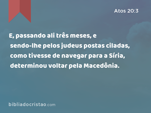 E, passando ali três meses, e sendo-lhe pelos judeus postas ciladas, como tivesse de navegar para a Síria, determinou voltar pela Macedônia. - Atos 20:3