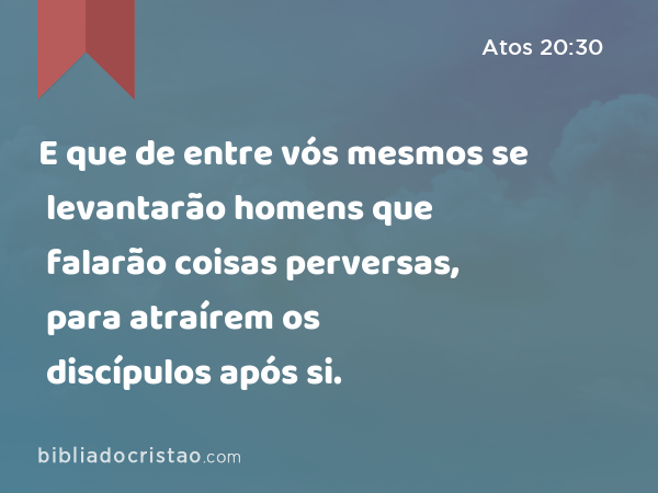 E que de entre vós mesmos se levantarão homens que falarão coisas perversas, para atraírem os discípulos após si. - Atos 20:30