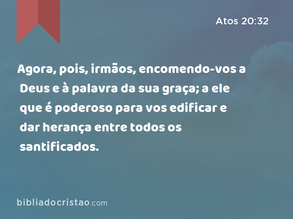 Agora, pois, irmãos, encomendo-vos a Deus e à palavra da sua graça; a ele que é poderoso para vos edificar e dar herança entre todos os santificados. - Atos 20:32