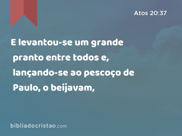 E levantou-se um grande pranto entre todos e, lançando-se ao pescoço de Paulo, o beijavam, - Atos 20:37