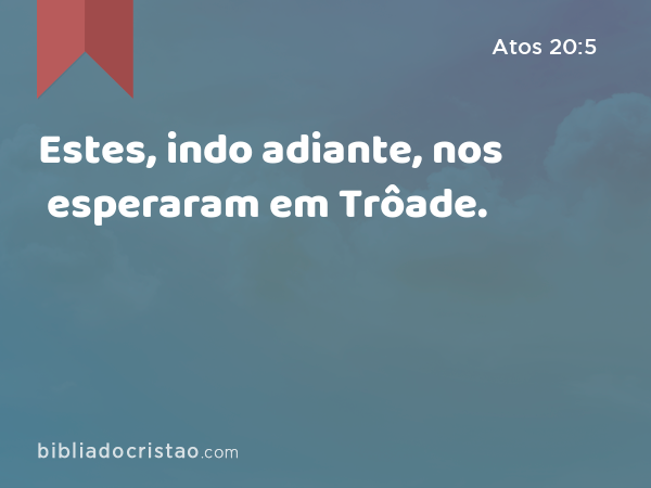 Estes, indo adiante, nos esperaram em Trôade. - Atos 20:5