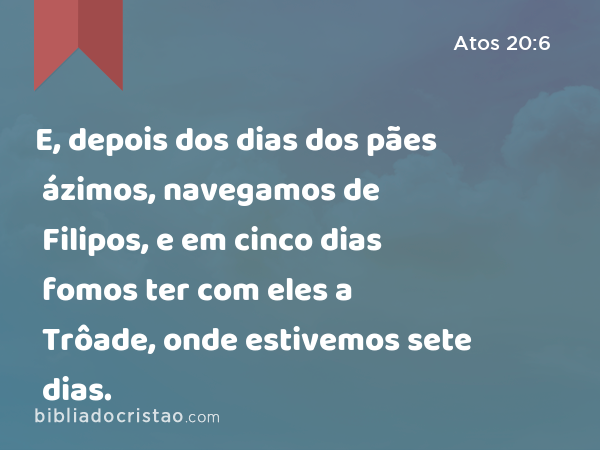 E, depois dos dias dos pães ázimos, navegamos de Filipos, e em cinco dias fomos ter com eles a Trôade, onde estivemos sete dias. - Atos 20:6