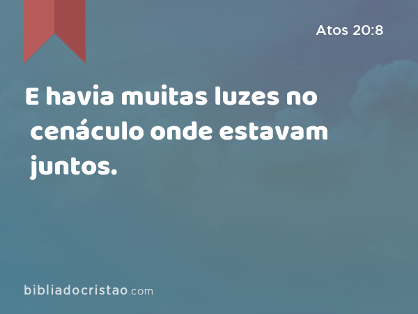 E havia muitas luzes no cenáculo onde estavam juntos. - Atos 20:8