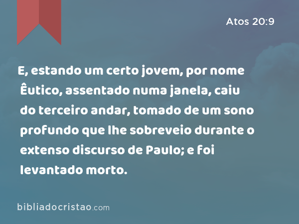 E, estando um certo jovem, por nome Êutico, assentado numa janela, caiu do terceiro andar, tomado de um sono profundo que lhe sobreveio durante o extenso discurso de Paulo; e foi levantado morto. - Atos 20:9