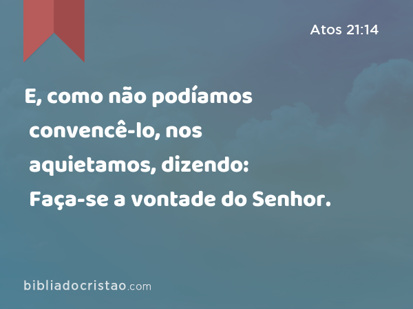 E, como não podíamos convencê-lo, nos aquietamos, dizendo: Faça-se a vontade do Senhor. - Atos 21:14