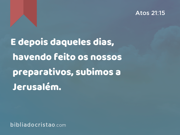 E depois daqueles dias, havendo feito os nossos preparativos, subimos a Jerusalém. - Atos 21:15