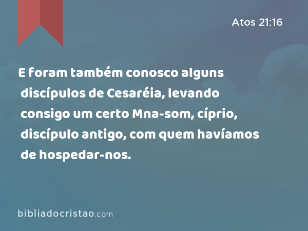 E foram também conosco alguns discípulos de Cesaréia, levando consigo um certo Mna-som, cíprio, discípulo antigo, com quem havíamos de hospedar-nos. - Atos 21:16