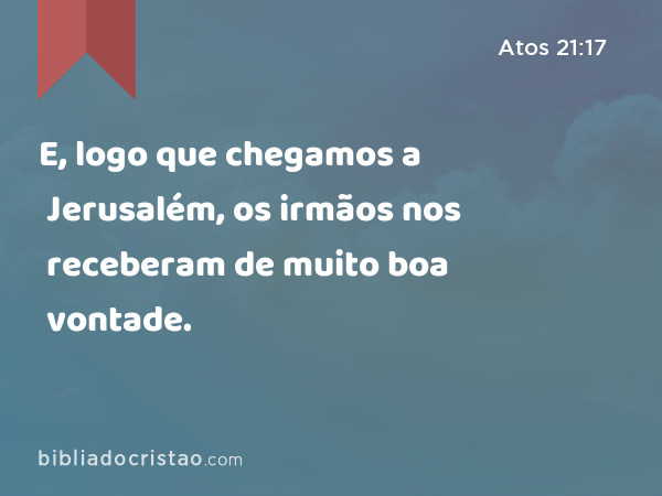 E, logo que chegamos a Jerusalém, os irmãos nos receberam de muito boa vontade. - Atos 21:17