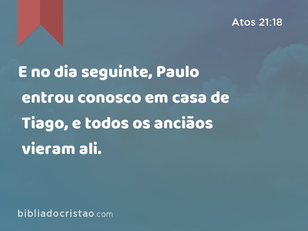 E no dia seguinte, Paulo entrou conosco em casa de Tiago, e todos os anciãos vieram ali. - Atos 21:18