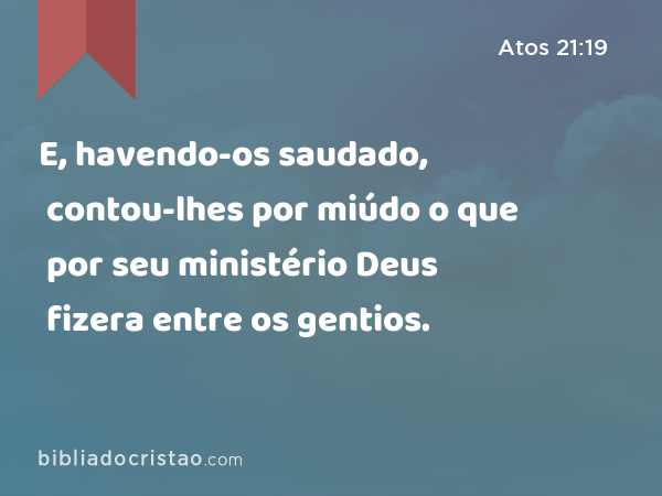 E, havendo-os saudado, contou-lhes por miúdo o que por seu ministério Deus fizera entre os gentios. - Atos 21:19