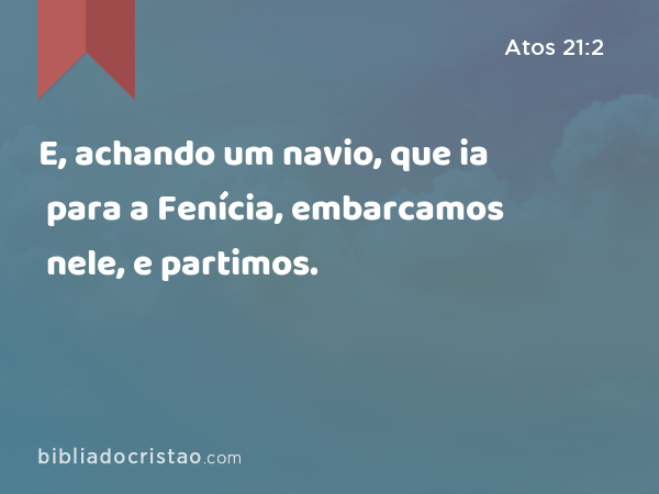 E, achando um navio, que ia para a Fenícia, embarcamos nele, e partimos. - Atos 21:2