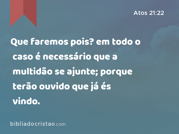 Que faremos pois? em todo o caso é necessário que a multidão se ajunte; porque terão ouvido que já és vindo. - Atos 21:22