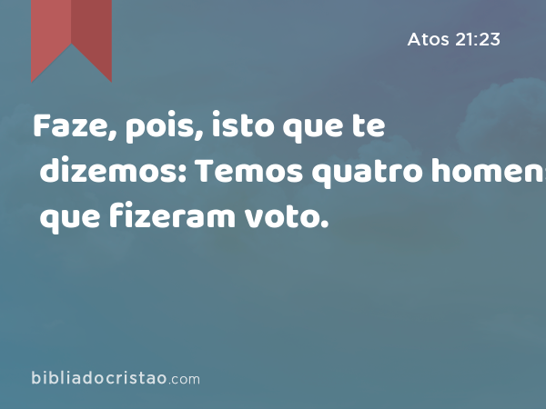 Faze, pois, isto que te dizemos: Temos quatro homens que fizeram voto. - Atos 21:23