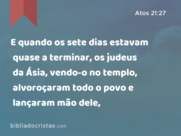 E quando os sete dias estavam quase a terminar, os judeus da Ásia, vendo-o no templo, alvoroçaram todo o povo e lançaram mão dele, - Atos 21:27