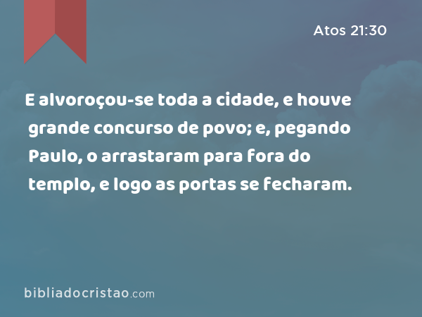 E alvoroçou-se toda a cidade, e houve grande concurso de povo; e, pegando Paulo, o arrastaram para fora do templo, e logo as portas se fecharam. - Atos 21:30