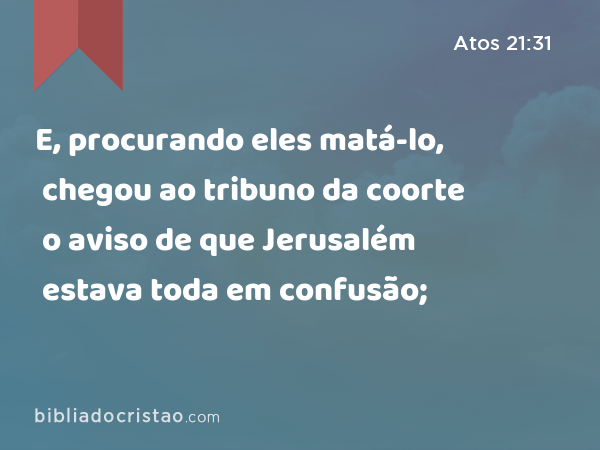 E, procurando eles matá-lo, chegou ao tribuno da coorte o aviso de que Jerusalém estava toda em confusão; - Atos 21:31