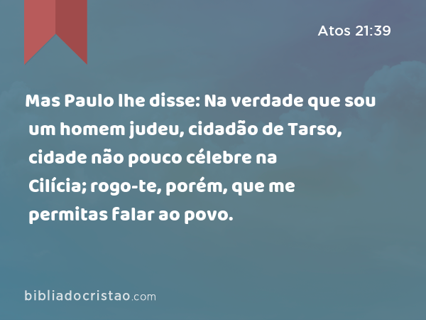 Mas Paulo lhe disse: Na verdade que sou um homem judeu, cidadão de Tarso, cidade não pouco célebre na Cilícia; rogo-te, porém, que me permitas falar ao povo. - Atos 21:39