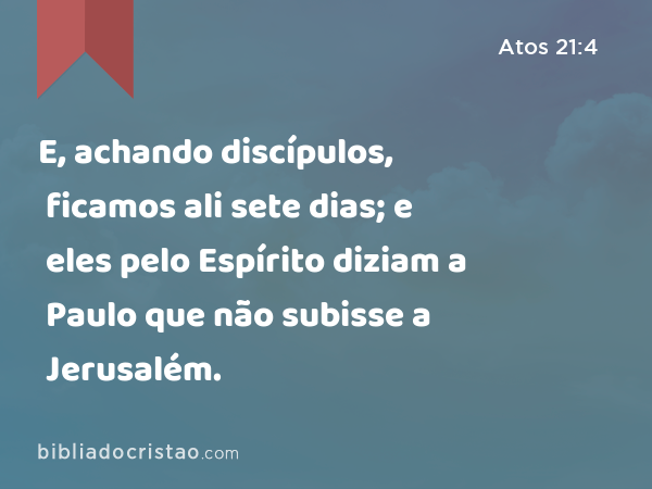 E, achando discípulos, ficamos ali sete dias; e eles pelo Espírito diziam a Paulo que não subisse a Jerusalém. - Atos 21:4