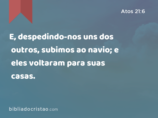 E, despedindo-nos uns dos outros, subimos ao navio; e eles voltaram para suas casas. - Atos 21:6