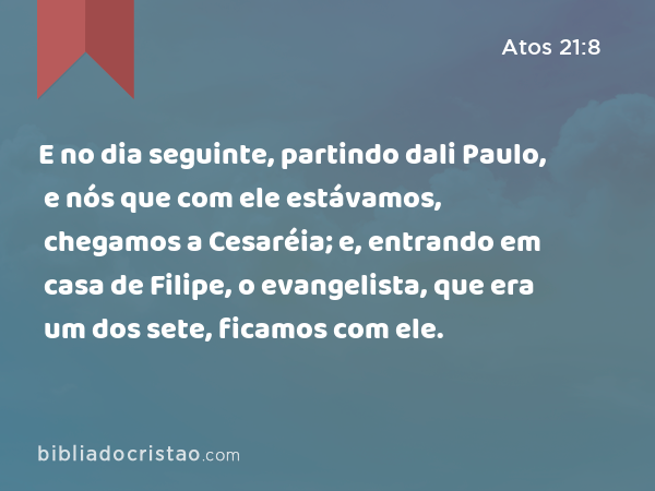 E no dia seguinte, partindo dali Paulo, e nós que com ele estávamos, chegamos a Cesaréia; e, entrando em casa de Filipe, o evangelista, que era um dos sete, ficamos com ele. - Atos 21:8