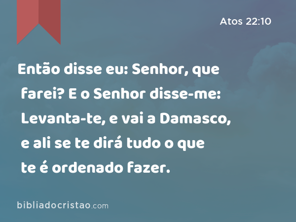 Então disse eu: Senhor, que farei? E o Senhor disse-me: Levanta-te, e vai a Damasco, e ali se te dirá tudo o que te é ordenado fazer. - Atos 22:10