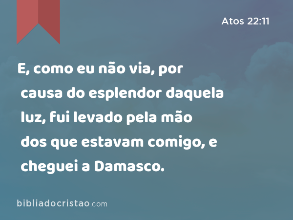 E, como eu não via, por causa do esplendor daquela luz, fui levado pela mão dos que estavam comigo, e cheguei a Damasco. - Atos 22:11