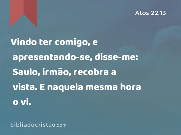 Vindo ter comigo, e apresentando-se, disse-me: Saulo, irmão, recobra a vista. E naquela mesma hora o vi. - Atos 22:13