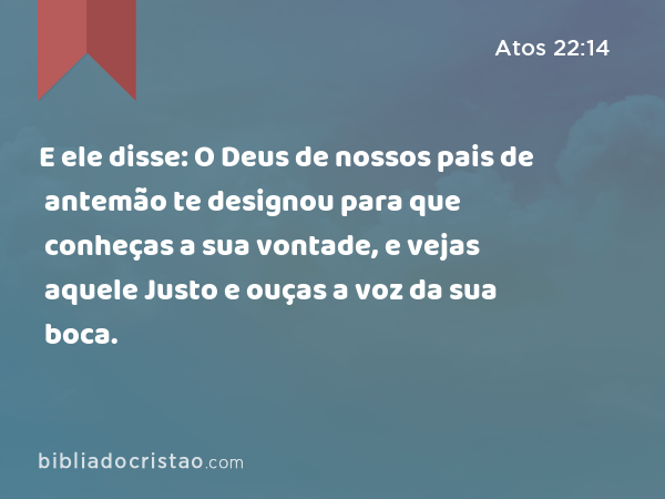 E ele disse: O Deus de nossos pais de antemão te designou para que conheças a sua vontade, e vejas aquele Justo e ouças a voz da sua boca. - Atos 22:14