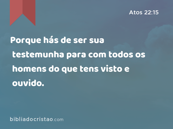 Porque hás de ser sua testemunha para com todos os homens do que tens visto e ouvido. - Atos 22:15