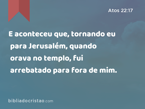 E aconteceu que, tornando eu para Jerusalém, quando orava no templo, fui arrebatado para fora de mim. - Atos 22:17